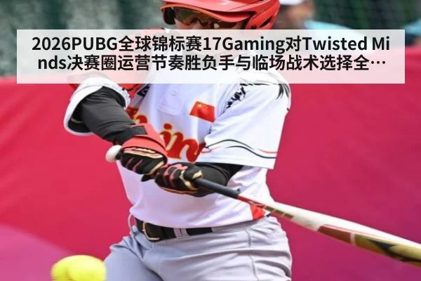 2026PUBG全球锦标赛17Gaming对Twisted Minds决赛圈运营节奏胜负手与临场战术选择全解析