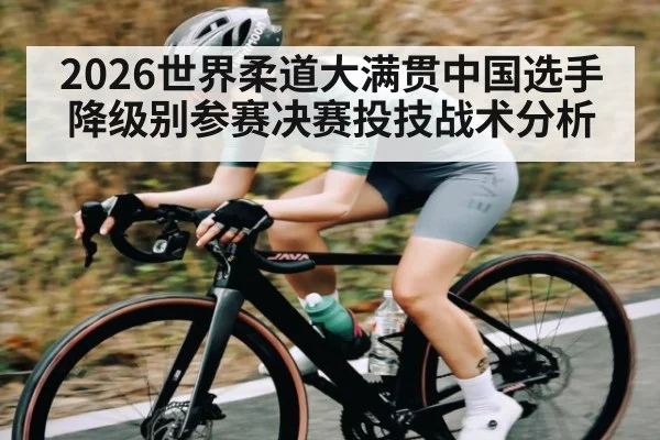 2026世界柔道大满贯中国选手降级别参赛决赛投技战术分析