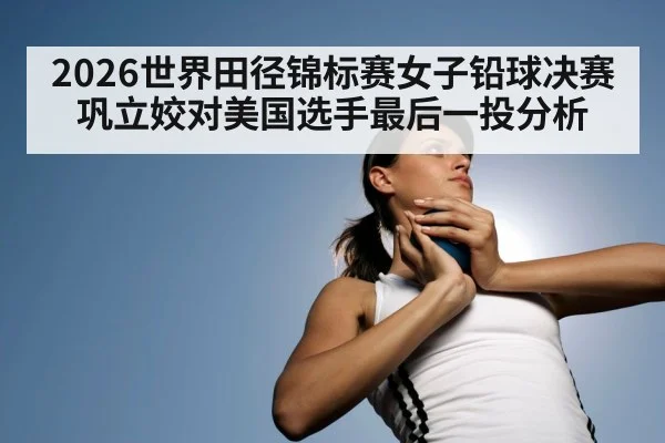 2026世界田径锦标赛女子铅球决赛巩立姣对美国选手最后一投分析