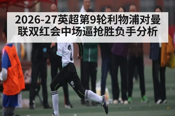 2026-27英超第9轮利物浦对曼联双红会中场逼抢胜负手分析