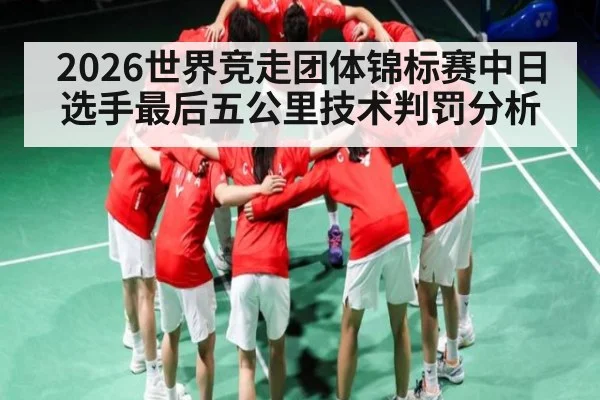 2026世界竞走团体锦标赛中日选手最后五公里技术判罚分析