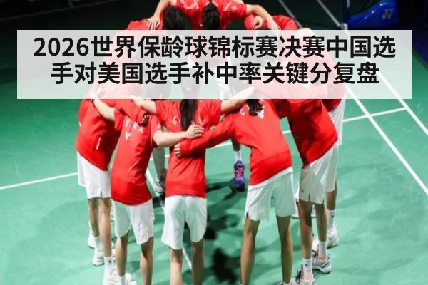 2026世界保龄球锦标赛决赛中国选手对美国选手补中率关键分复盘