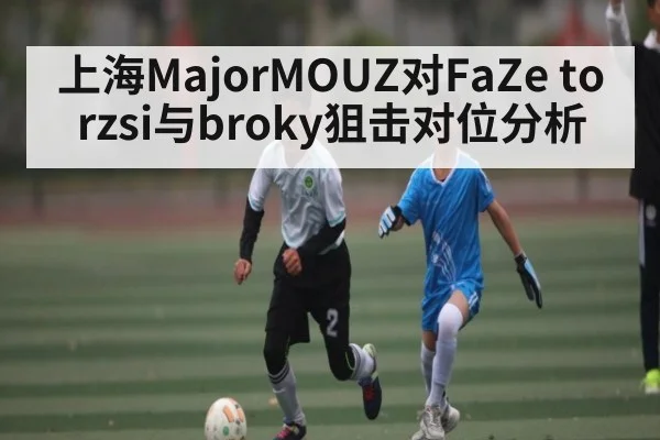 上海MajorMOUZ对FaZe torzsi与broky狙击对位分析